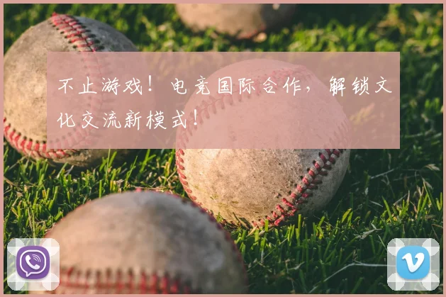 不止游戏！电竞国际合作，解锁文化交流新模式！