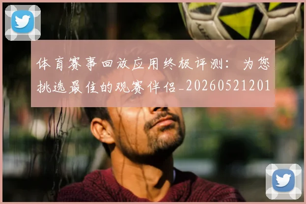 体育赛事回放应用终极评测：为您挑选最佳的观赛伴侣_20260521201629
