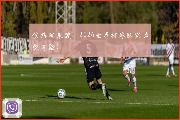 伤病潮来袭！2026世界杯球队实力受考验！